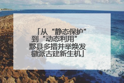 从“静态保护”到“动态利用” 黟县多措并举焕发徽派古建新生机