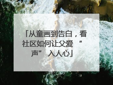 从童画到告白，看社区如何让父爱 “声” 入人心