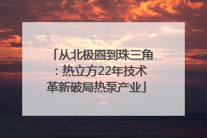 从北极圈到珠三角：热立方22年技术革新破局热泵产业