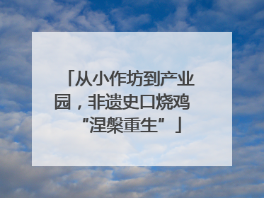 从小作坊到产业园，非遗史口烧鸡“涅槃重生”