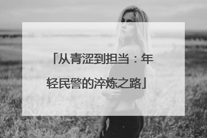 从青涩到担当：年轻民警的淬炼之路