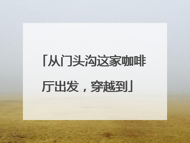 从门头沟这家咖啡厅出发，穿越到