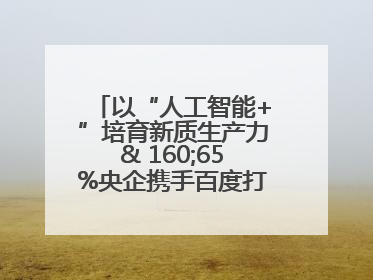 以“人工智能+”培育新质生产力& 160;65%央企携手百度打造数字新动能