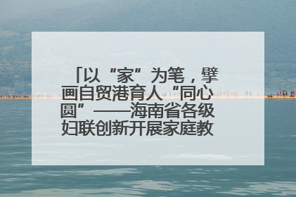 以“家”为笔，擘画自贸港育人“同心圆”——海南省各级妇联创新开展家庭教育宣传周活动