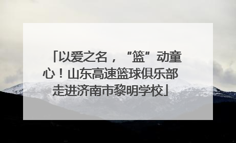 以爱之名，“篮”动童心！山东高速篮球俱乐部走进济南市黎明学校