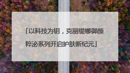 以科技为钥，克丽缇娜御颜粹泌系列开启护肤新纪元