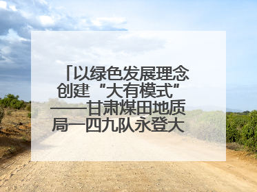 以绿色发展理念创建“大有模式”——甘肃煤田地质局一四九队永登大有煤矿勘探纪实