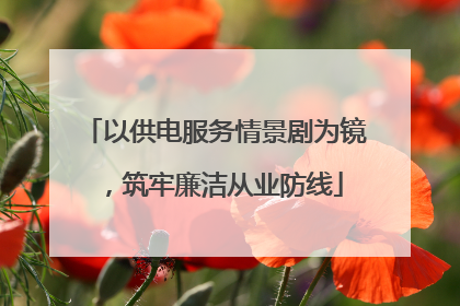 以供电服务情景剧为镜，筑牢廉洁从业防线