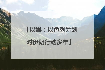 以媒：以色列筹划对伊朗行动多年