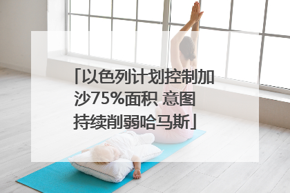 以色列计划控制加沙75%面积 意图持续削弱哈马斯