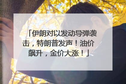 伊朗对以发动导弹袭击，特朗普发声！油价飙升，金价大涨！