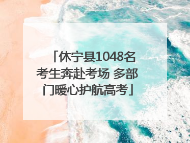 休宁县1048名考生奔赴考场 多部门暖心护航高考