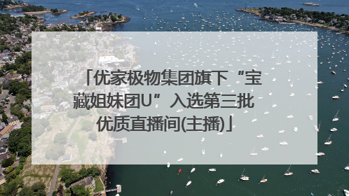 优家极物集团旗下“宝藏姐妹团U”入选第三批优质直播间(主播)