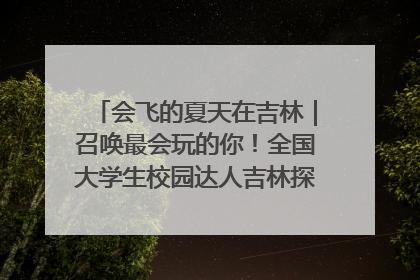 会飞的夏天在吉林｜召唤最会玩的你！全国大学生校园达人吉林探线活动招募中