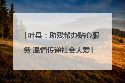 叶县：助残帮办贴心服务 温情传递社会大爱
