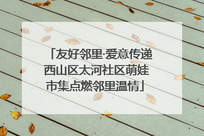 友好邻里·爱意传递 西山区太河社区萌娃市集点燃邻里温情