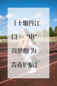十堰丹江口：“电”亮梦想 为青春护航