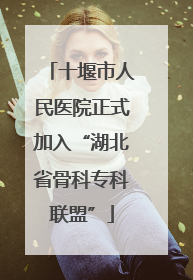 十堰市人民医院正式加入“湖北省骨科专科联盟”