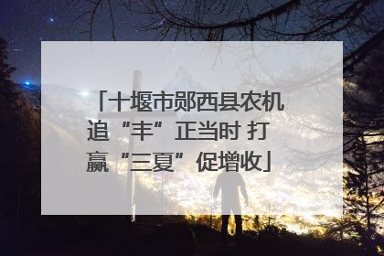 十堰市郧西县农机追“丰”正当时 打赢“三夏”促增收