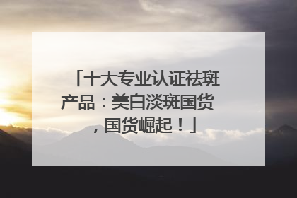 十大专业认证祛斑产品：美白淡斑国货，国货崛起！