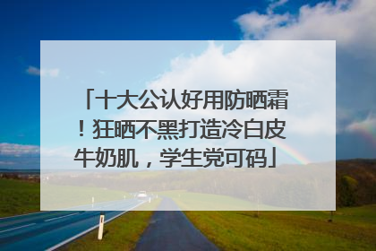 十大公认好用防晒霜！狂晒不黑打造冷白皮牛奶肌，学生党可码