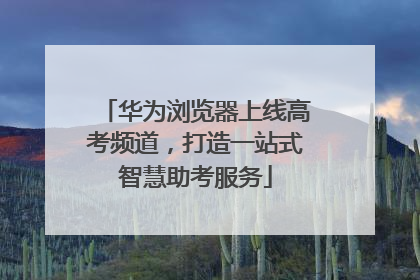 华为浏览器上线高考频道，打造一站式智慧助考服务