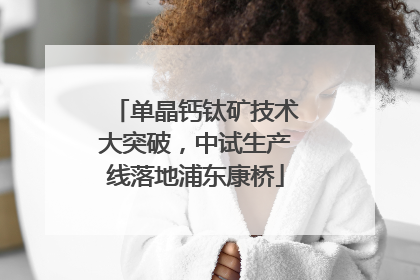 单晶钙钛矿技术大突破，中试生产线落地浦东康桥