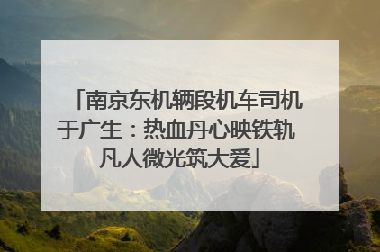 南京东机辆段机车司机于广生：热血丹心映铁轨 凡人微光筑大爱