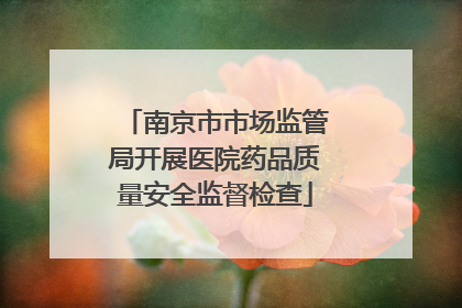南京市市场监管局开展医院药品质量安全监督检查