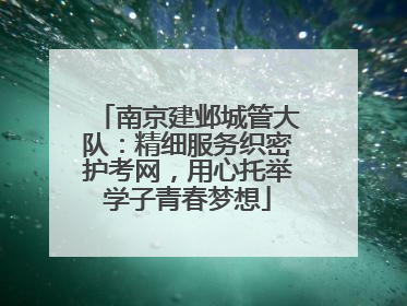 南京建邺城管大队：精细服务织密护考网，用心托举学子青春梦想