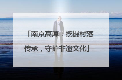 南京高淳：挖掘村落传承，守护非遗文化