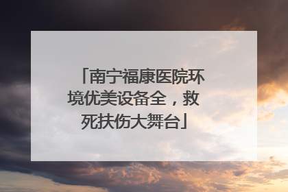 南宁福康医院环境优美设备全，救死扶伤大舞台