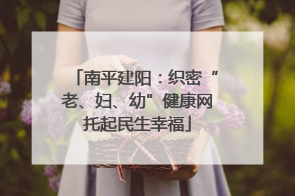南平建阳：织密“老、妇、幼”健康网托起民生幸福