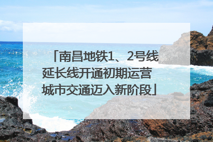 南昌地铁1、2号线延长线开通初期运营 城市交通迈入新阶段