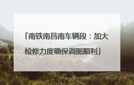 南铁南昌南车辆段：加大检修力度确保调图顺利