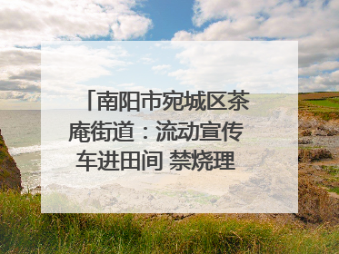 南阳市宛城区茶庵街道：流动宣传车进田间 禁烧理念入人心