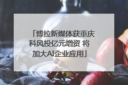 博拉新媒体获重庆科风投亿元增资 将加大AI企业应用