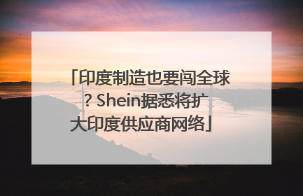 印度制造也要闯全球？Shein据悉将扩大印度供应商网络