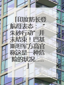 印度防长登航母表态：“朱砂行动”并未结束！巴基斯坦军方高官称这是一种危险的状况……