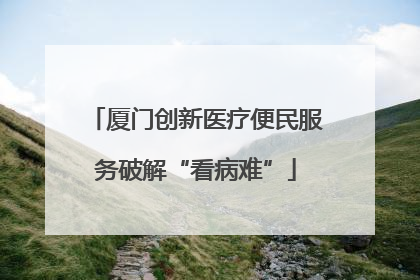 厦门创新医疗便民服务破解“看病难”