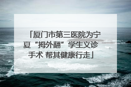 厦门市第三医院为宁夏“拇外翻”学生义诊手术 帮其健康行走