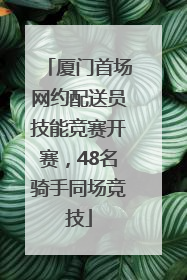 厦门首场网约配送员技能竞赛开赛，48名骑手同场竞技