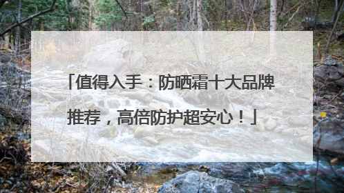 值得入手：防晒霜十大品牌推荐，高倍防护超安心！