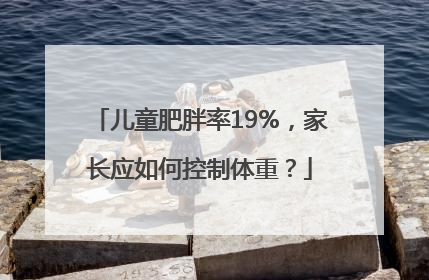 儿童肥胖率19%，家长应如何控制体重？