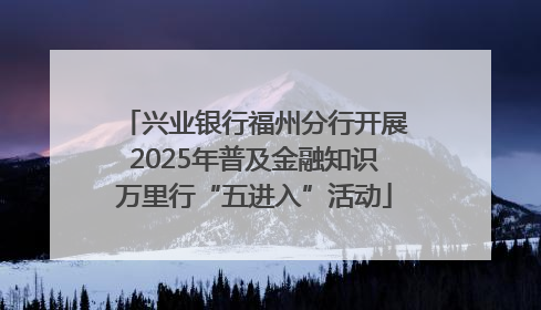 兴业银行福州分行开展2025年普及金融知识万里行“五进入”活动