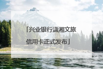 兴业银行潇湘文旅信用卡正式发布