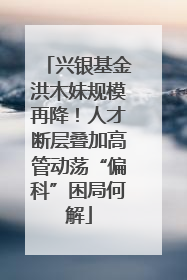 兴银基金洪木妹规模再降！人才断层叠加高管动荡“偏科”困局何解