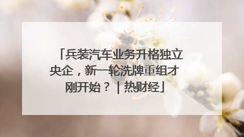 兵装汽车业务升格独立央企，新一轮洗牌重组才刚开始？｜热财经