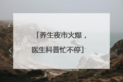 养生夜市火爆，医生科普忙不停
