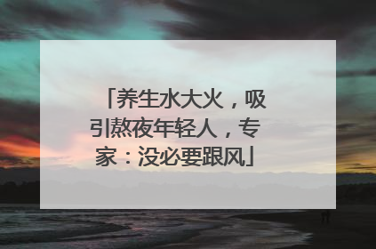 养生水大火，吸引熬夜年轻人，专家：没必要跟风
